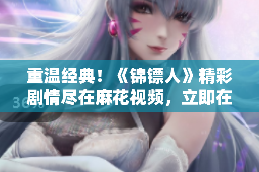 重溫經(jīng)典！《錦鏢人》精彩劇情盡在麻花視頻，立即在線觀看！