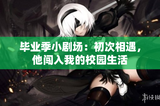 畢業(yè)季小劇場：初次相遇，他闖入我的校園生活