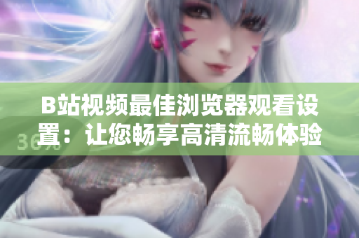 B站視頻最佳瀏覽器觀看設置：讓您暢享高清流暢體驗