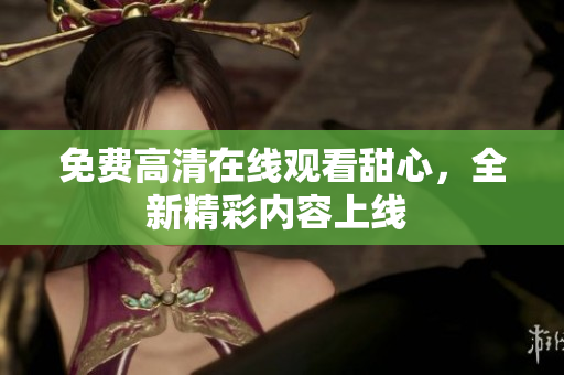 免費高清在線觀看甜心，全新精彩內容上線 