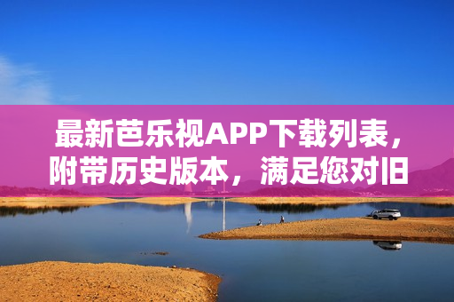 最新芭樂(lè)視APP下載列表，附帶歷史版本，滿足您對(duì)舊版本下載的需求