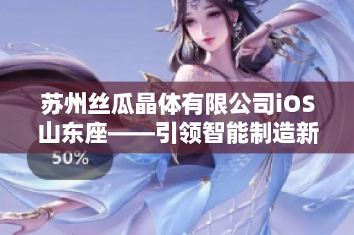 蘇州絲瓜晶體有限公司iOS山東座——引領智能制造新潮流