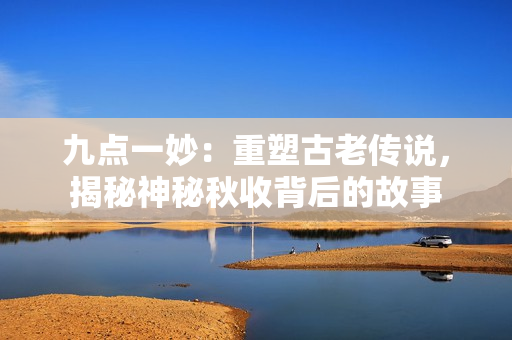 九點(diǎn)一妙：重塑古老傳說(shuō)，揭秘神秘秋收背后的故事