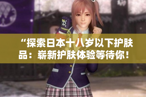 “探索日本十八歲以下護(hù)膚品：嶄新護(hù)膚體驗(yàn)等待你！”