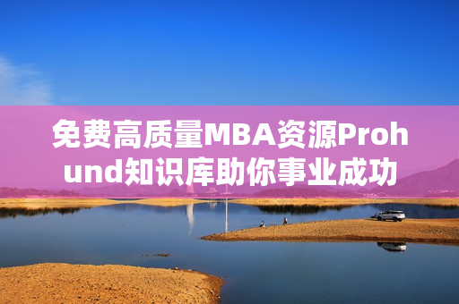 免費(fèi)高質(zhì)量MBA資源Prohund知識庫助你事業(yè)成功