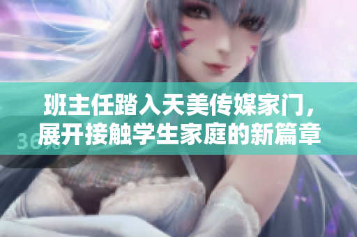 班主任踏入天美傳媒家門，展開接觸學(xué)生家庭的新篇章