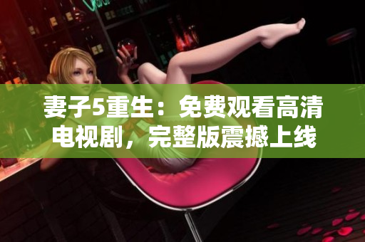 妻子5重生：免費(fèi)觀看高清電視劇，完整版震撼上線