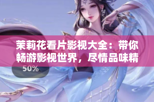 茉莉花看片影視大全：帶你暢游影視世界，盡情品味精彩影視劇情
