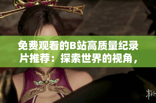免費(fèi)觀看的B站高質(zhì)量紀(jì)錄片推薦：探索世界的視角，深度解讀歷史與文化