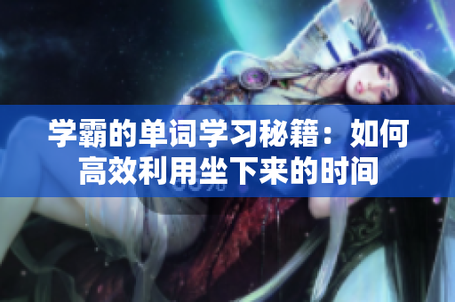 學(xué)霸的單詞學(xué)習(xí)秘籍：如何高效利用坐下來的時(shí)間