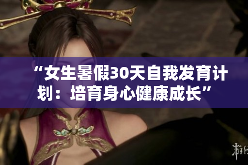 “女生暑假30天自我發(fā)育計劃：培育身心健康成長”