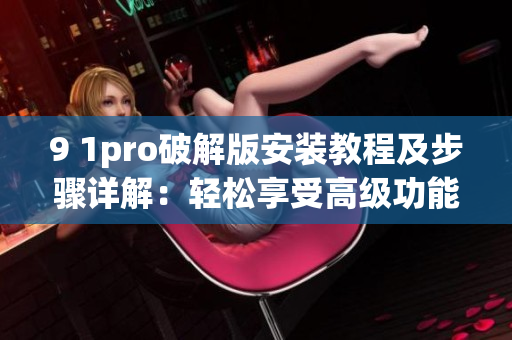 9 1pro破解版安裝教程及步驟詳解：輕松享受高級功能