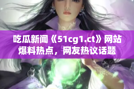 吃瓜新聞《51cg1.ct》網(wǎng)站爆料熱點(diǎn)，網(wǎng)友熱議話題