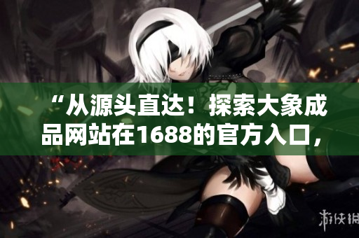 “從源頭直達(dá)！探索大象成品網(wǎng)站在1688的官方入口，發(fā)現(xiàn)最新產(chǎn)品與優(yōu)惠！”