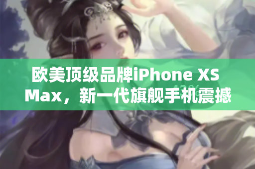 歐美頂級(jí)品牌iPhone XS Max，新一代旗艦手機(jī)震撼登場(chǎng)！