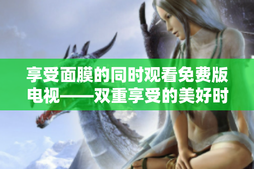 享受面膜的同時(shí)觀看免費(fèi)版電視——雙重享受的美好時(shí)光