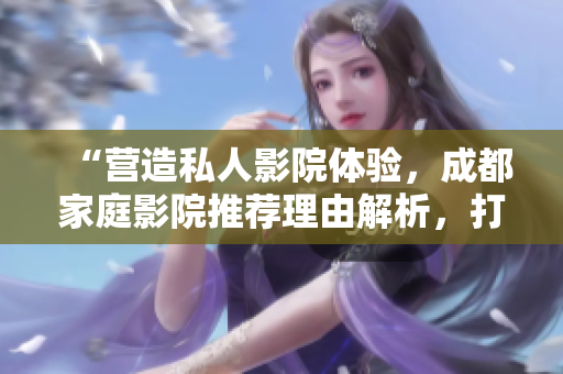 “營(yíng)造私人影院體驗(yàn)，成都家庭影院推薦理由解析，打造尊享視聽享受”