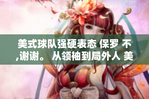 美式球隊(duì)強(qiáng)硬表態(tài) 保羅 不,謝謝。 從領(lǐng)袖到局外人 美式忌保羅。