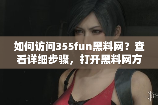 如何訪問(wèn)355fun黑料網(wǎng)？查看詳細(xì)步驟，打開(kāi)黑料網(wǎng)方法分享
