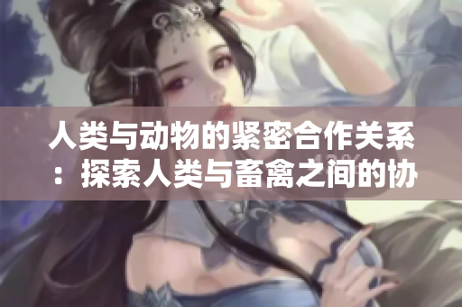 人類與動物的緊密合作關(guān)系：探索人類與畜禽之間的協(xié)同互動