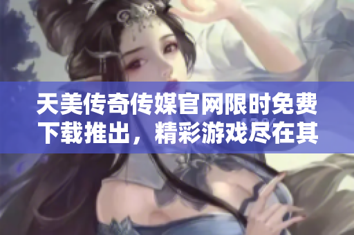 天美傳奇?zhèn)髅焦倬W(wǎng)限時(shí)免費(fèi)下載推出，精彩游戲盡在其中