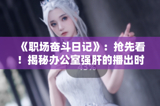 《職場奮斗日記》：搶先看！揭秘辦公室強肝的播出時間