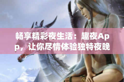 暢享精彩夜生活：趣夜App，讓你盡情體驗獨特夜晚樂趣！