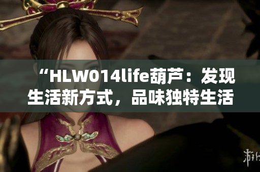 “HLW014life葫蘆：發(fā)現(xiàn)生活新方式，品味獨特生活之道”
