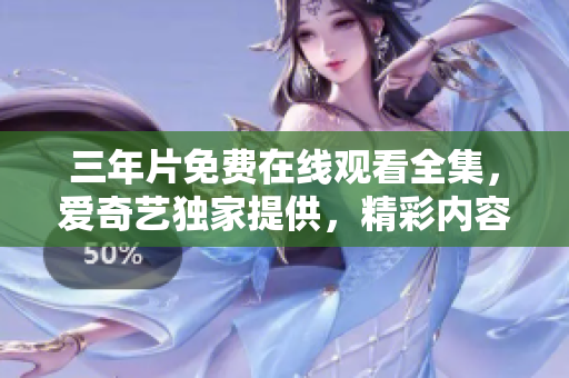 三年片免費在線觀看全集，愛奇藝獨家提供，精彩內(nèi)容盡在觀影平臺