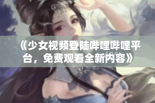 《少女視頻登陸嗶哩嗶哩平臺，免費觀看全新內(nèi)容》