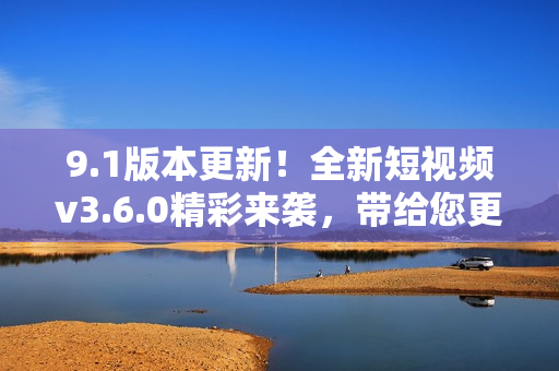 9.1版本更新！全新短視頻v3.6.0精彩來(lái)襲，帶給您更優(yōu)質(zhì)的觀看體驗(yàn)