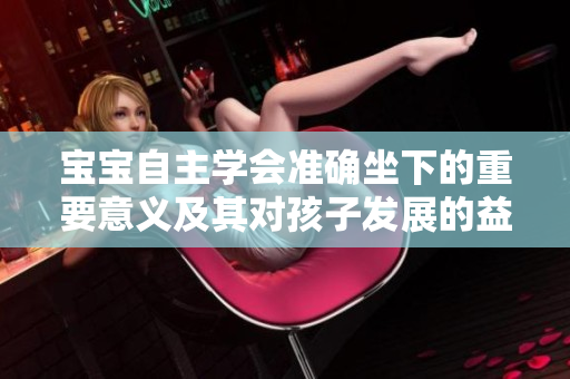 寶寶自主學會準確坐下的重要意義及其對孩子發(fā)展的益處