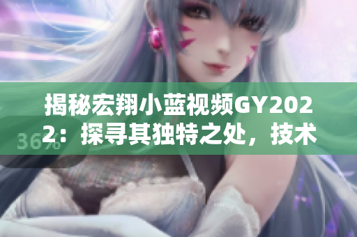 揭秘宏翔小藍(lán)視頻GY2022：探尋其獨(dú)特之處，技術(shù)創(chuàng)新與用戶體驗(yàn)并重