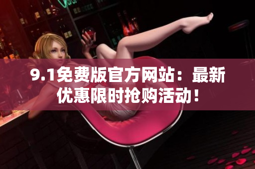 9.1免費版官方網(wǎng)站：最新優(yōu)惠限時搶購活動！
