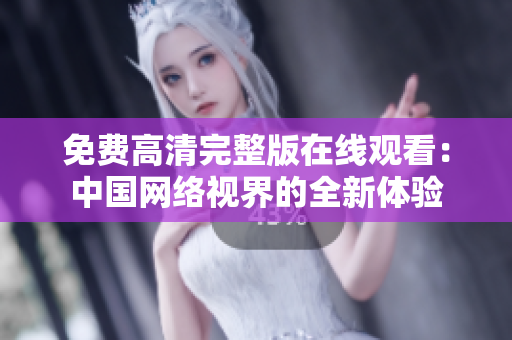 免費高清完整版在線觀看：中國網(wǎng)絡視界的全新體驗