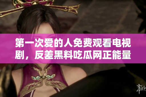 第一次愛的人免費觀看電視劇，反差黑料吃瓜網(wǎng)正能量，發(fā)了狠的往里撞 古言，兒媳婦叫老公的爸爸叫什么，叮當(dāng)漫畫頁面入口免費彈窗下880