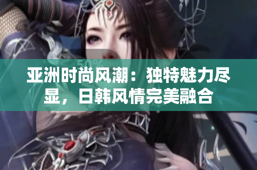 亞洲時(shí)尚風(fēng)潮：獨(dú)特魅力盡顯，日韓風(fēng)情完美融合