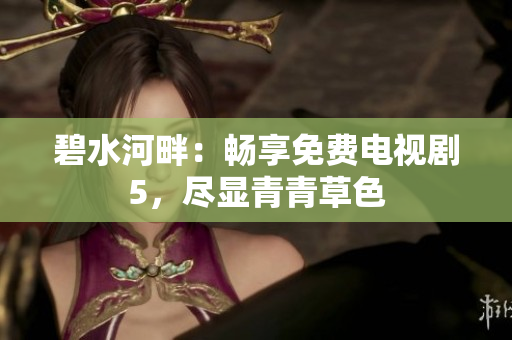 碧水河畔：暢享免費電視劇5，盡顯青青草色