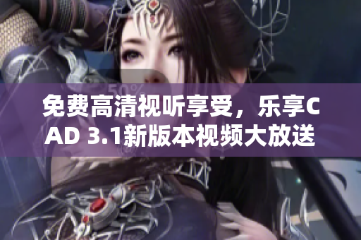 免費(fèi)高清視聽(tīng)享受，樂(lè)享CAD 3.1新版本視頻大放送 