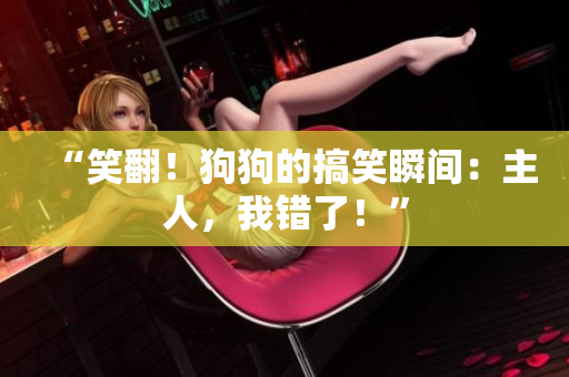 “笑翻！狗狗的搞笑瞬間：主人，我錯了！”