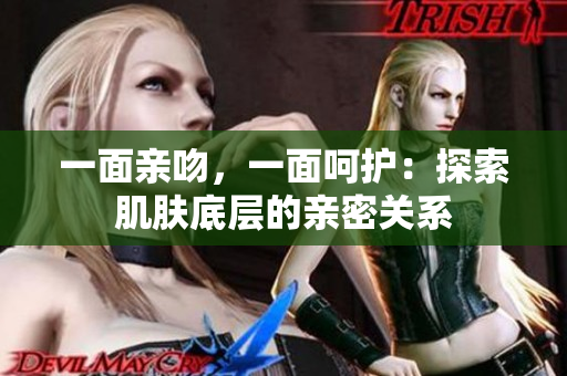 一面親吻，一面呵護：探索肌膚底層的親密關系