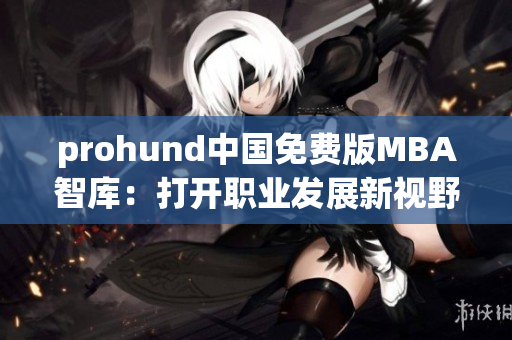 prohund中國(guó)免費(fèi)版MBA智庫(kù)：打開(kāi)職業(yè)發(fā)展新視野