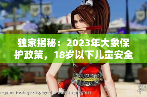 獨家揭秘：2023年大象保護政策，18歲以下兒童安全須知