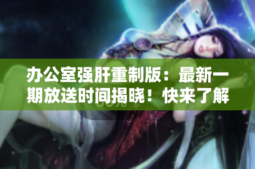 辦公室強(qiáng)肝重制版：最新一期放送時(shí)間揭曉！快來(lái)了解最新更新時(shí)間！