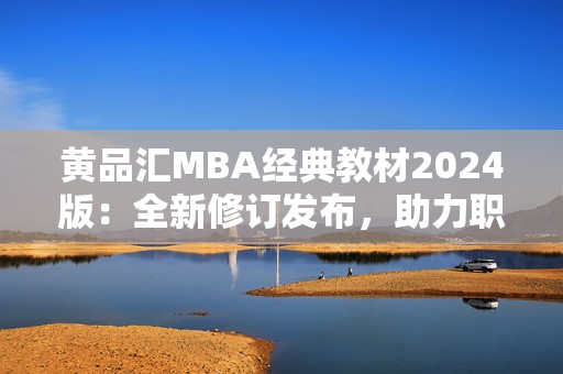 黃品匯MBA經(jīng)典教材2024版：全新修訂發(fā)布，助力職業(yè)發(fā)展！