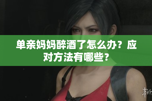 單親媽媽醉酒了怎么辦？應(yīng)對方法有哪些？