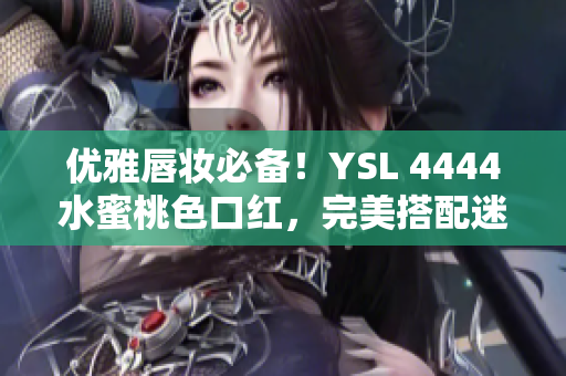 優(yōu)雅唇妝必備！YSL 4444水蜜桃色口紅，完美搭配迷人妝容