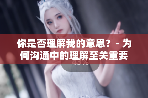 你是否理解我的意思？- 為何溝通中的理解至關(guān)重要