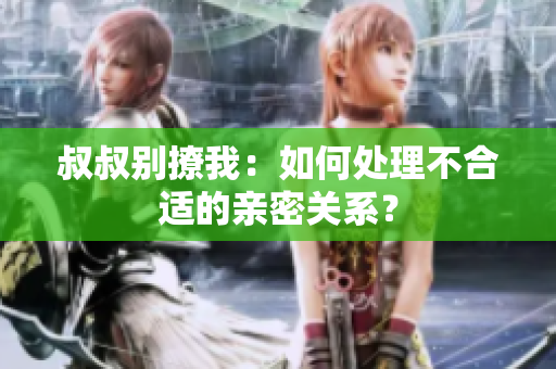 叔叔別撩我：如何處理不合適的親密關(guān)系？