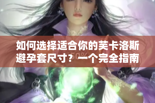 如何選擇適合你的芙卡洛斯避孕套尺寸？一個完全指南，助你做出明智選擇